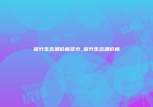 福竹生态酒价格多少_福竹生态酒价格