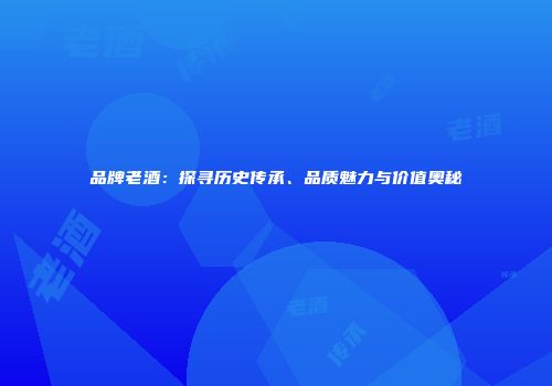 品牌老酒：探寻历史传承、品质魅力与价值奥秘