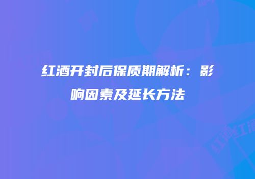 红酒开封后保质期解析：影响因素及延长方法