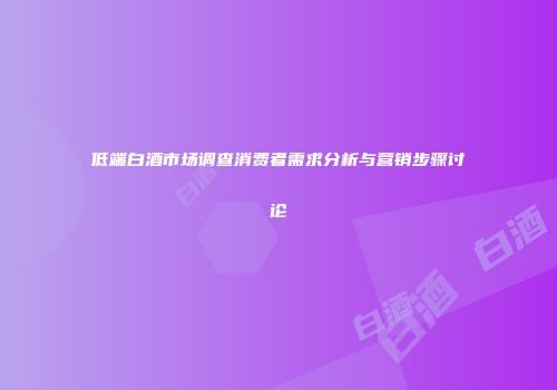低端白酒市场调查消费者需求分析与营销步骤讨论