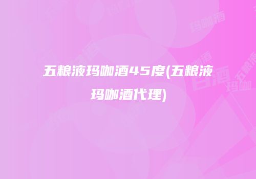 五粮液玛咖酒45度(五粮液玛咖酒代理)
