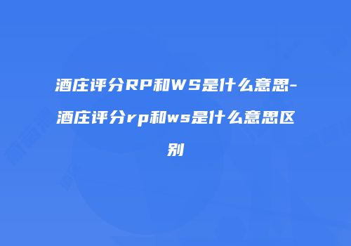 酒庄评分RP和WS是什么意思-酒庄评分rp和ws是什么意思区别