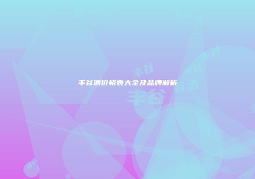 丰谷酒价格表大全及品牌解析