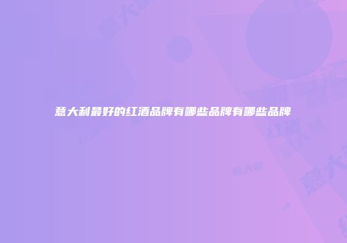 意大利最好的红酒品牌有哪些品牌有哪些品牌