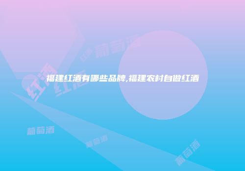 福建红酒有哪些品牌,福建农村自做红酒