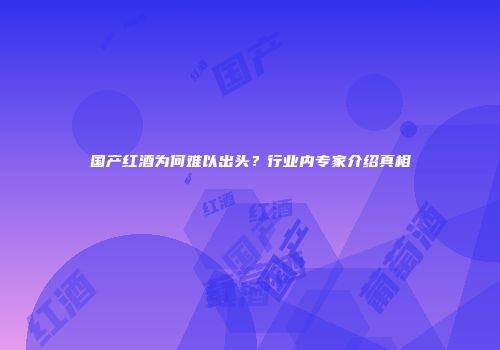 国产红酒为何难以出头？行业内专家介绍真相