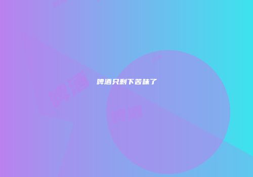 啤酒只剩下苦味了