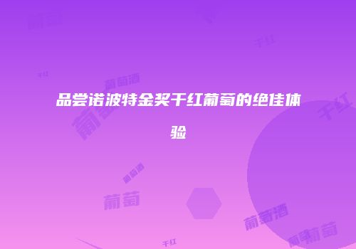 品尝诺波特金奖干红葡萄的绝佳体验