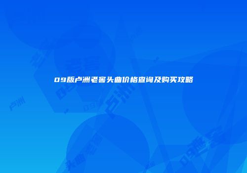 09版卢洲老窖头曲价格查询及购买攻略