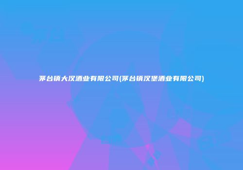 茅台镇大汉酒业有限公司(茅台镇汉堡酒业有限公司)