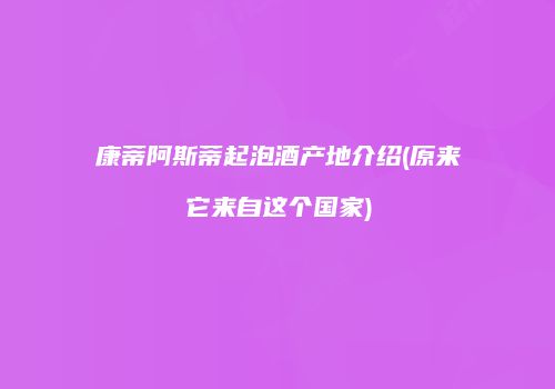 康蒂阿斯蒂起泡酒产地介绍(原来它来自这个国家)