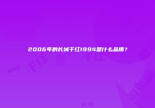 2006年的长城干红1994是什么品质？