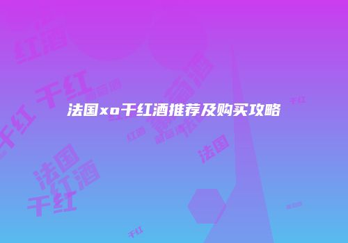 法国xo干红酒推荐及购买攻略