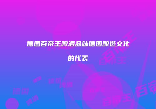 德国百帝王啤酒品味德国酿造文化的代表