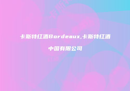 卡斯特红酒Bordeaux,卡斯特红酒中国有限公司
