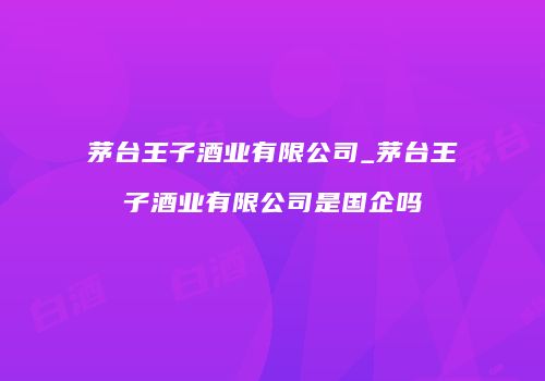 茅台王子酒业有限公司_茅台王子酒业有限公司是国企吗