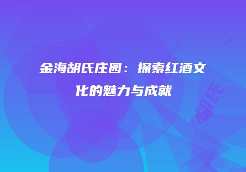 金海胡氏庄园：探索红酒文化的魅力与成就