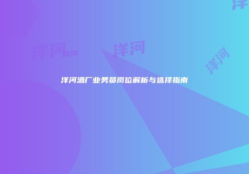 洋河酒厂业务员岗位解析与选择指南