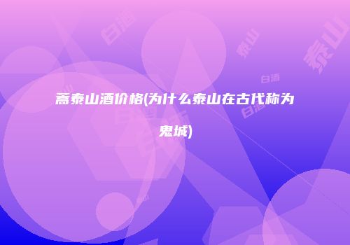 蒿泰山酒价格(为什么泰山在古代称为鬼城)