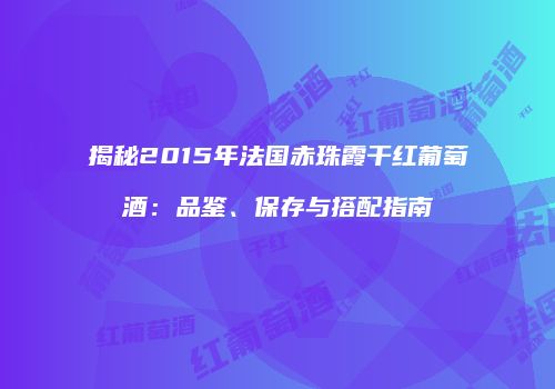 揭秘2015年法国赤珠霞干红葡萄酒：品鉴、保存与搭配指南