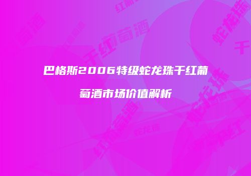 巴格斯2006特级蛇龙珠干红葡萄酒市场价值解析