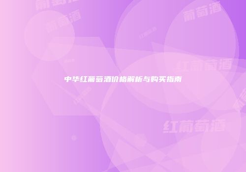 中华红葡萄酒价格解析与购买指南