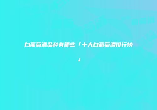 白葡萄酒品种有哪些「十大白葡萄酒排行榜」