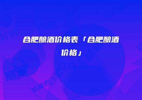 合肥酿酒价格表「合肥酿酒价格」