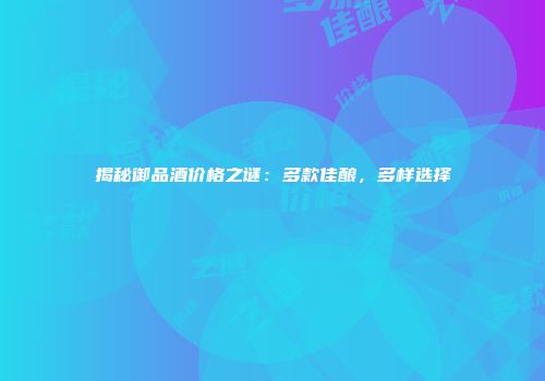 揭秘御品酒价格之谜：多款佳酿，多样选择