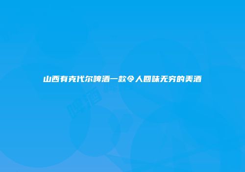 山西有克代尔啤酒一款令人回味无穷的美酒