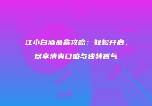 江小白酒品鉴攻略：轻松开启，尽享清爽口感与独特香气