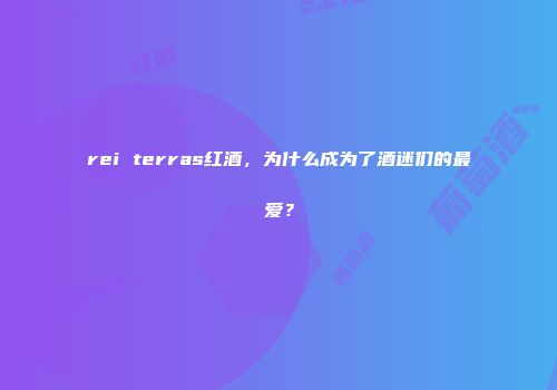 rei terras红酒，为什么成为了酒迷们的最爱？