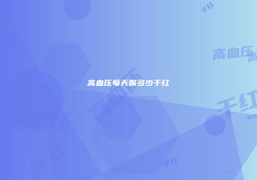 高血压每天喝多少干红