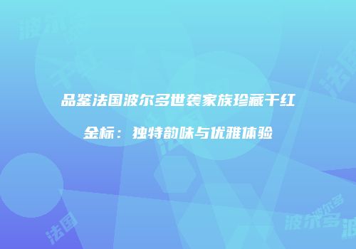 品鉴法国波尔多世袭家族珍藏干红金标：独特韵味与优雅体验