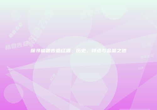 探寻格鲁吉亚红酒：历史、特点与品鉴之道
