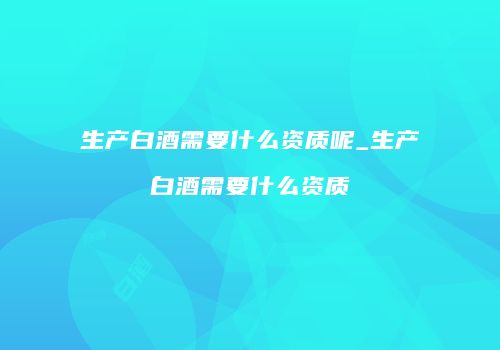生产白酒需要什么资质呢_生产白酒需要什么资质