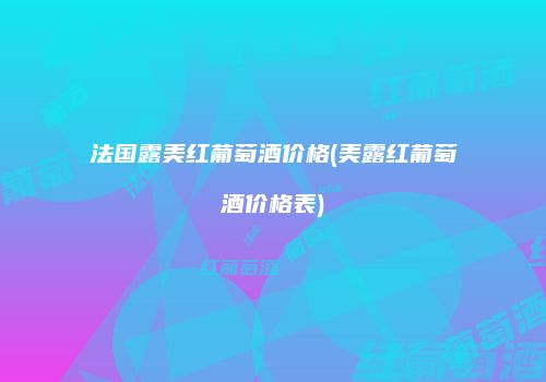 法国露美红葡萄酒价格(美露红葡萄酒价格表)