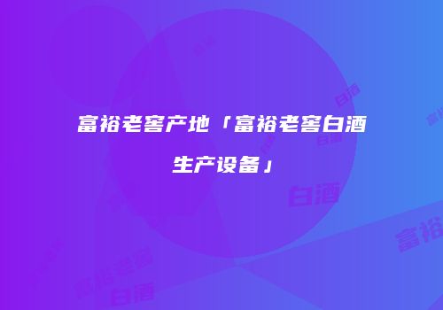 富裕老窖产地「富裕老窖白酒生产设备」