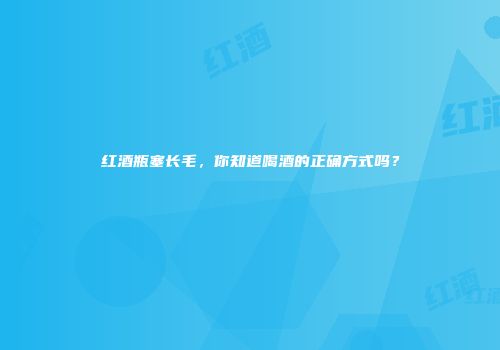 红酒瓶塞长毛，你知道喝酒的正确方式吗？