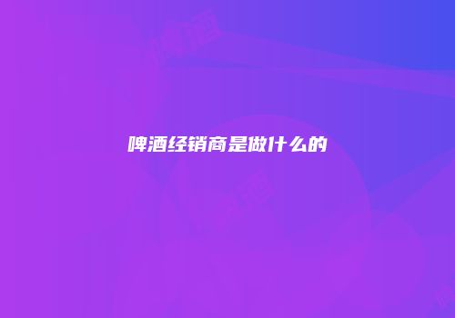 啤酒经销商是做什么的