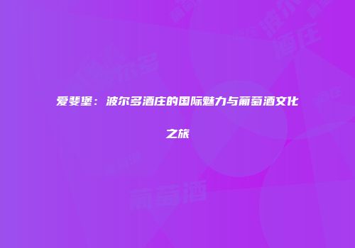 爱斐堡：波尔多酒庄的国际魅力与葡萄酒文化之旅