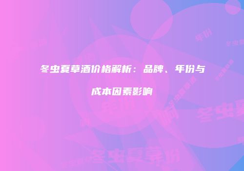冬虫夏草酒价格解析：品牌、年份与成本因素影响