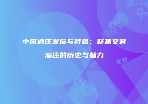 中国酒庄发展与特色：聚焦文君酒庄的历史与魅力