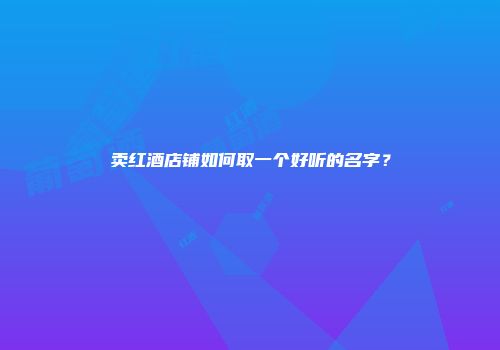 卖红酒店铺如何取一个好听的名字？