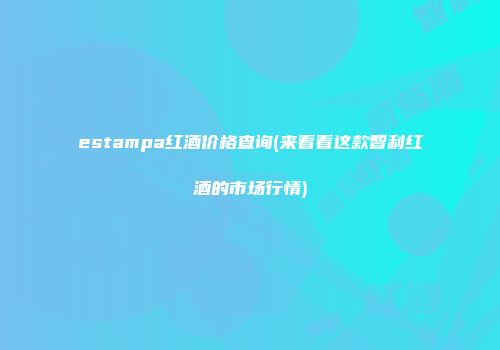 estampa红酒价格查询(来看看这款智利红酒的市场行情)