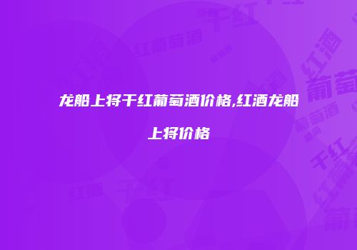 龙船上将干红葡萄酒价格,红酒龙船上将价格
