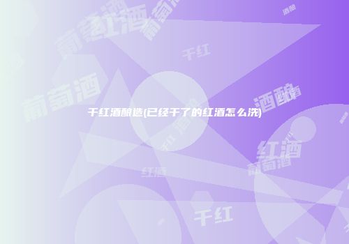 干红酒酿造(已经干了的红酒怎么洗)