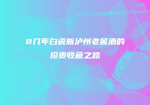 8几年白瓷瓶泸州老窖酒的珍贵收藏之路
