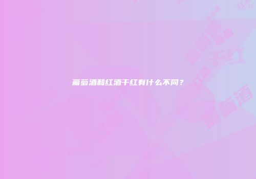 葡萄酒和红酒干红有什么不同？