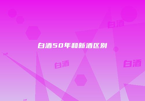白酒50年和新酒区别